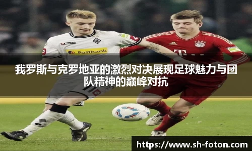 我罗斯与克罗地亚的激烈对决展现足球魅力与团队精神的巅峰对抗