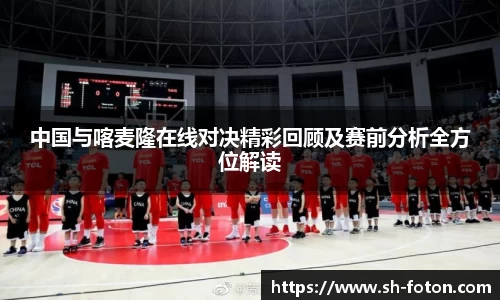 中国与喀麦隆在线对决精彩回顾及赛前分析全方位解读