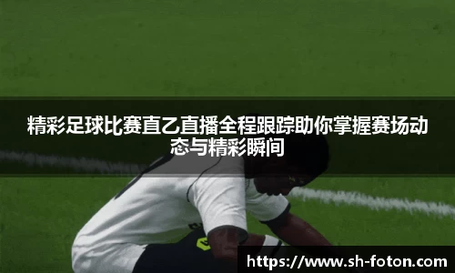精彩足球比赛直乙直播全程跟踪助你掌握赛场动态与精彩瞬间