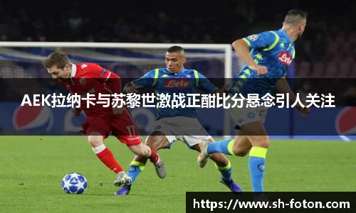 AEK拉纳卡与苏黎世激战正酣比分悬念引人关注