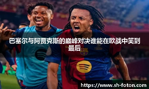 巴塞尔与阿贾克斯的巅峰对决谁能在欧战中笑到最后