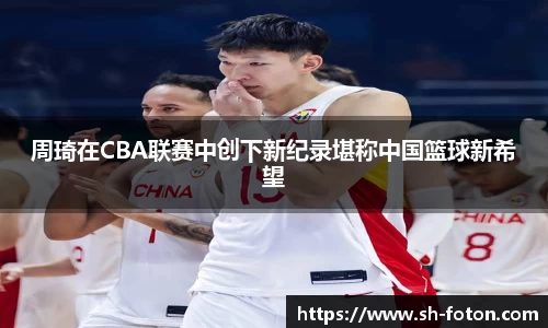 周琦在CBA联赛中创下新纪录堪称中国篮球新希望